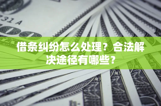 济南借条纠纷怎么处理？合法解决途径有哪些？