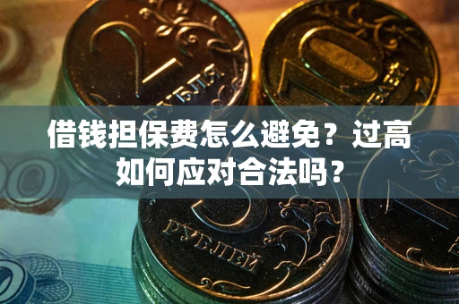 济南借钱担保费怎么避免？过高如何应对合法吗？