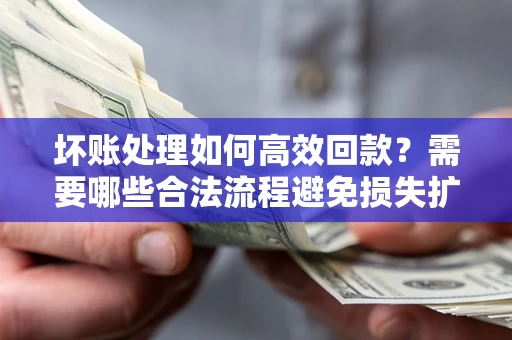 济南坏账处理如何高效回款？需要哪些合法流程避免损失扩大？