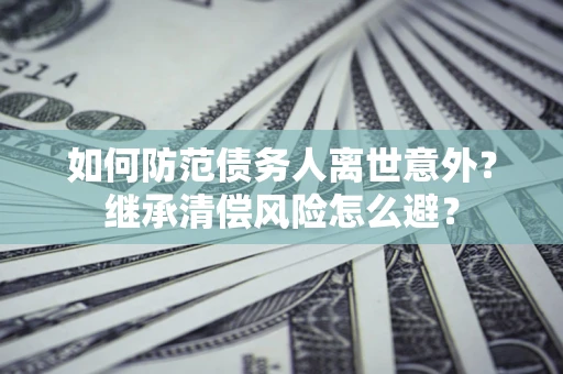 济南如何防范债务人离世意外？继承清偿风险怎么避？