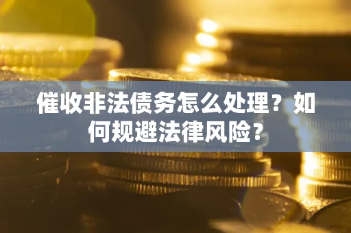 济南催收非法债务怎么处理？如何规避法律风险？
