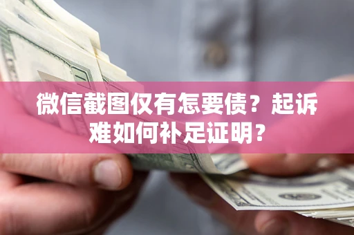 济南微信截图仅有怎要债？起诉难如何补足证明？