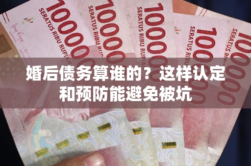 济南婚后债务算谁的？这样认定和预防能避免被坑