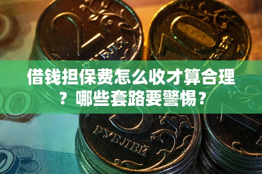 济南借钱担保费怎么收才算合理？哪些套路要警惕？