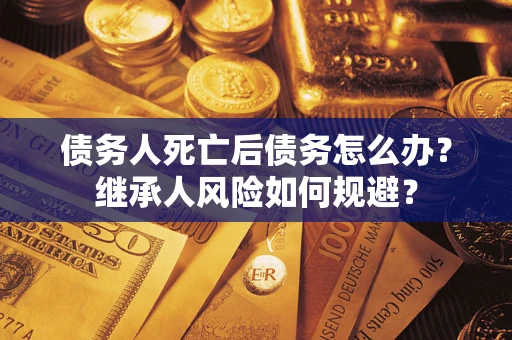 济南债务人死亡后债务怎么办？继承人风险如何规避？