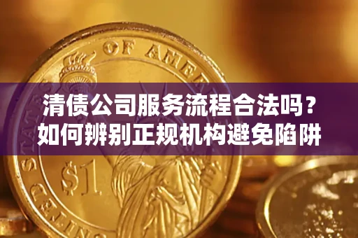 济南清债公司服务流程合法吗？如何辨别正规机构避免陷阱？