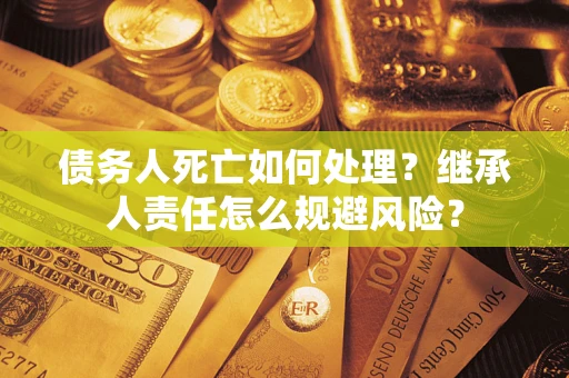 济南债务人死亡如何处理?继承人责任怎么规避风险? 济南债务人死亡如何处理?继承人责任怎么规避风险?