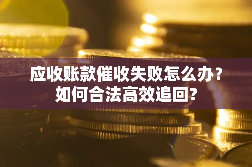 济南应收账款催收失败怎么办？如何合法高效追回？