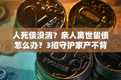 济南人死债没消？亲人离世留债怎么办？3招守护家产不背锅