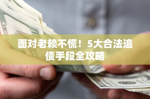 济南面对老赖不慌！5大合法追债手段全攻略