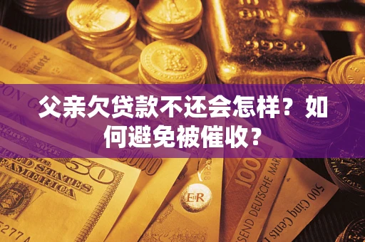 济南父亲欠贷款不还会怎样？如何避免被催收？