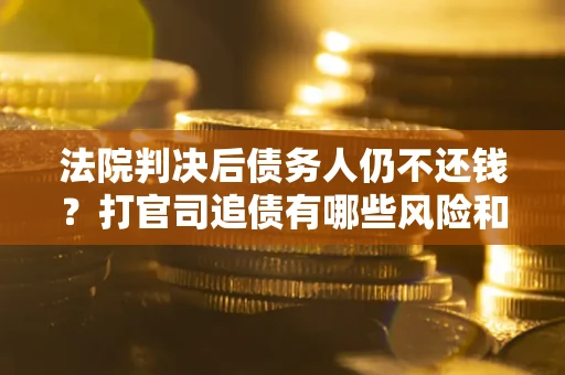 济南法院判决后债务人仍不还钱？打官司追债有哪些风险和技巧？