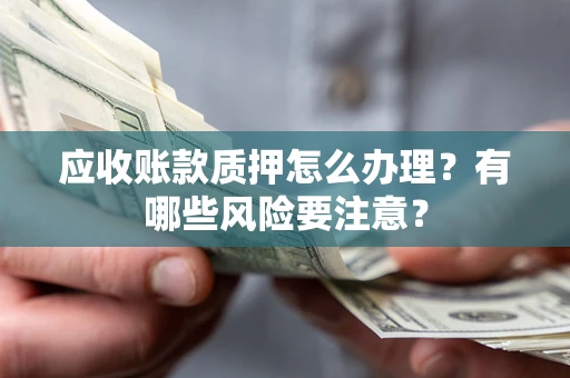 济南应收账款质押怎么办理？有哪些风险要注意？