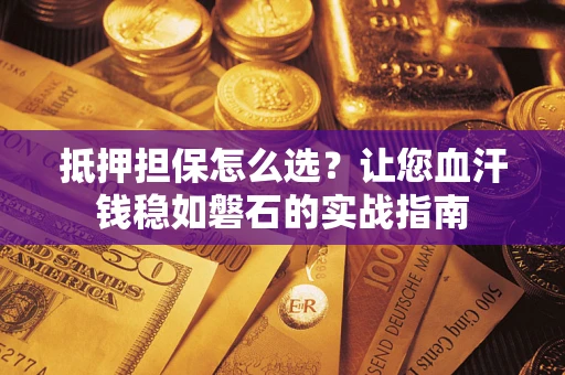 济南抵押担保怎么选？让您血汗钱稳如磐石的实战指南