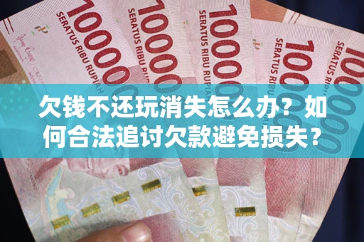 济南欠钱不还玩消失怎么办?如何合法追讨欠款避免损失? 济南欠钱不还玩消失怎么办?如何合法追讨欠款避免损失?