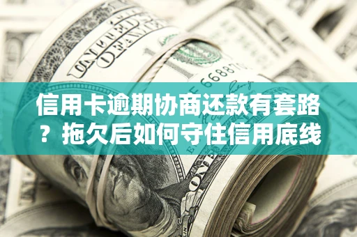 济南信用卡逾期协商还款有套路？拖欠后如何守住信用底线？