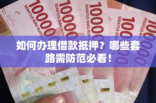 济南如何办理借款抵押？哪些套路需防范必看！