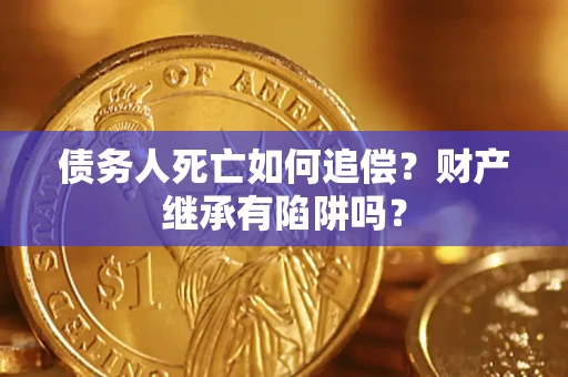 济南债务人死亡如何追偿？财产继承有陷阱吗？