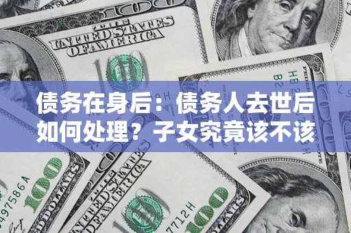 济南债务在身后：债务人去世后如何处理？子女究竟该不该还钱？
