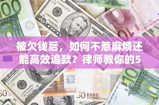 济南被欠钱后，如何不惹麻烦还能高效追款？律师教你的5步合法讨债法