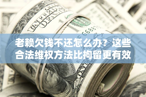济南老赖欠钱不还怎么办？这些合法维权方法比拘留更有效