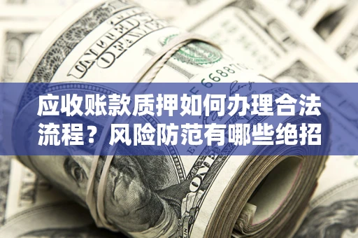 济南应收账款质押如何办理合法流程？风险防范有哪些绝招？