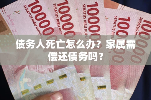济南债务人死亡怎么办？家属需偿还债务吗？