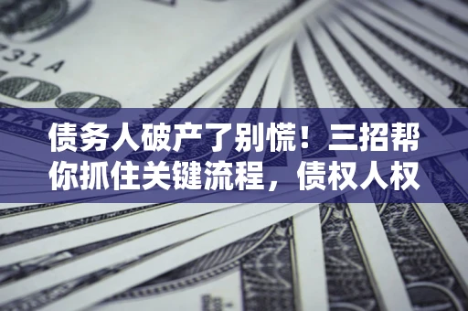 济南债务人破产了别慌！三招帮你抓住关键流程，债权人权益不再缩水