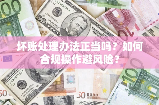 济南坏账处理办法正当吗？如何合规操作避风险？