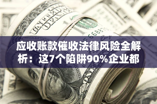 济南应收账款催收法律风险全解析：这7个陷阱90%企业都踩过（含合规应对指南）