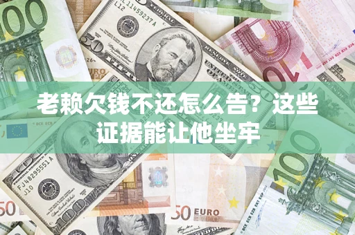 济南老赖欠钱不还怎么告？这些证据能让他坐牢