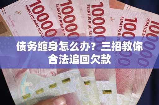 济南债务缠身怎么办？三招教你合法追回欠款
