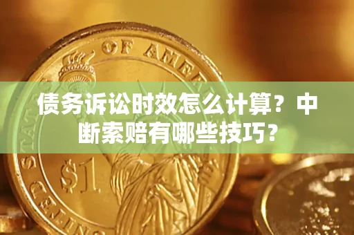 济南债务诉讼时效怎么计算？中断索赔有哪些技巧？