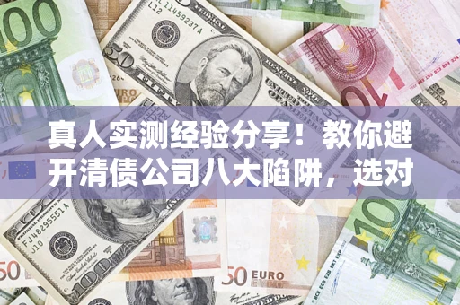 济南真人实测经验分享！教你避开清债公司八大陷阱，选对机构少走十年弯路