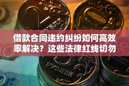 济南借款合同违约纠纷如何高效率解决？这些法律红线切勿触碰
