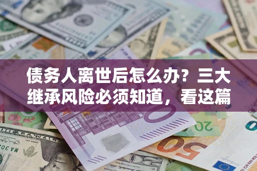 济南债务人离世后怎么办？三大继承风险必须知道，看这篇就够了