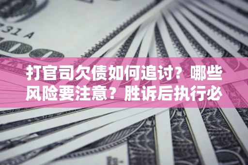 济南打官司欠债如何追讨？哪些风险要注意？胜诉后执行必看！