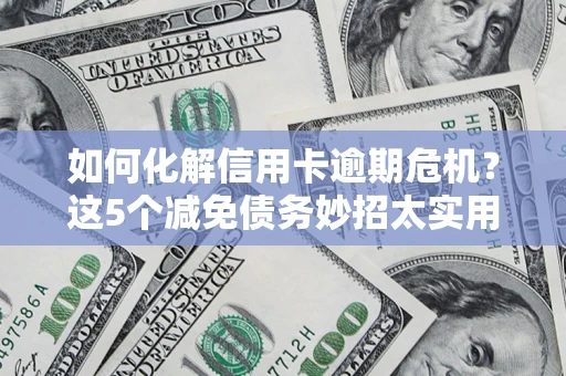 济南如何化解信用卡逾期危机？这5个减免债务妙招太实用