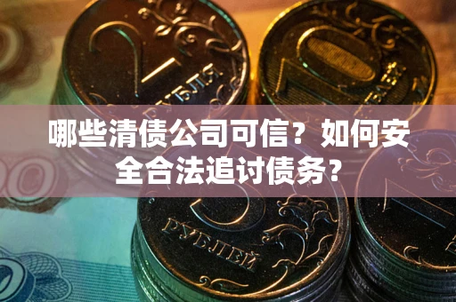 济南哪些清债公司可信？如何安全合法追讨债务？