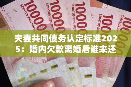 济南夫妻共同债务认定标准2025：婚内欠款离婚后谁来还？
