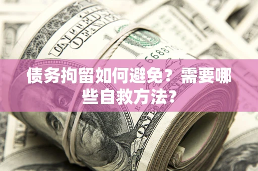 济南债务拘留如何避免？需要哪些自救方法？