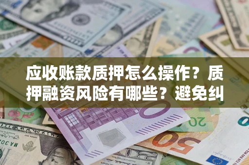 济南应收账款质押怎么操作？质押融资风险有哪些？避免纠纷高效融资技巧