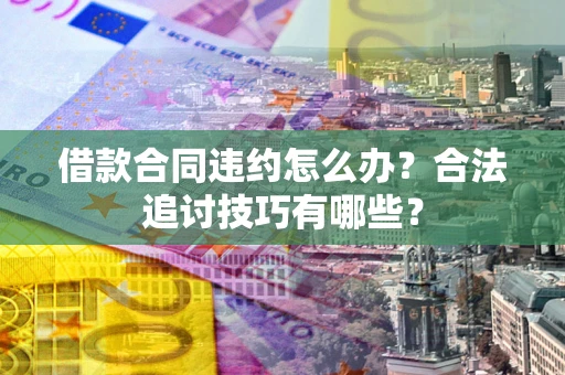 济南借款合同违约怎么办？合法追讨技巧有哪些？