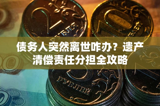 济南债务人突然离世咋办？遗产清偿责任分担全攻略