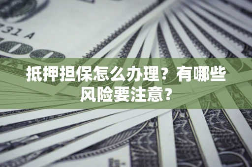 济南抵押担保怎么办理？有哪些风险要注意？