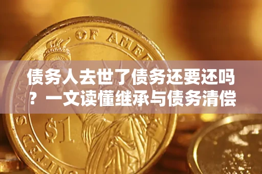 济南债务人去世了债务还要还吗？一文读懂继承与债务清偿