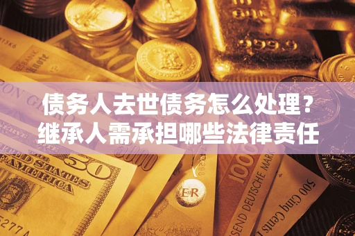 济南债务人去世债务怎么处理？继承人需承担哪些法律责任？