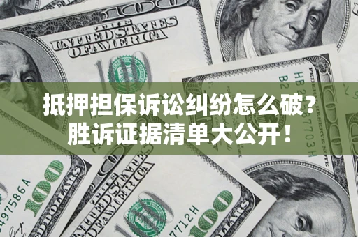 济南抵押担保诉讼纠纷怎么破？胜诉证据清单大公开！