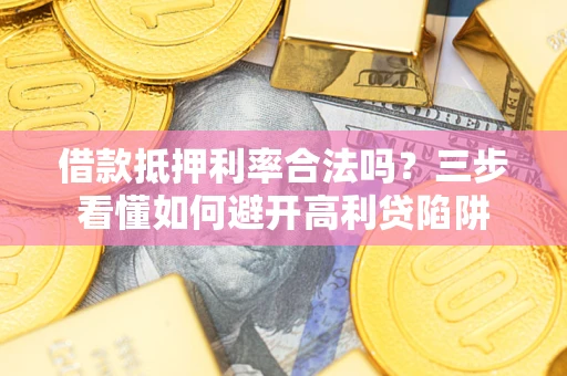 济南借款抵押利率合法吗？三步看懂如何避开高利贷陷阱