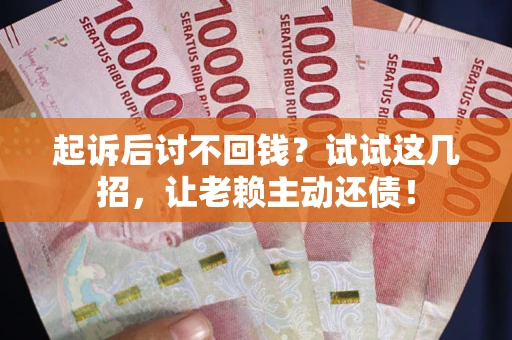 济南起诉后讨不回钱？试试这几招，让老赖主动还债！